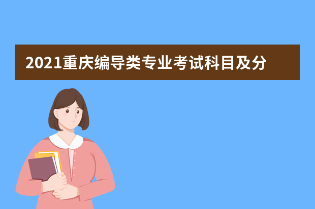 2021重庆编导类专业考试科目及分值 要注意些什么